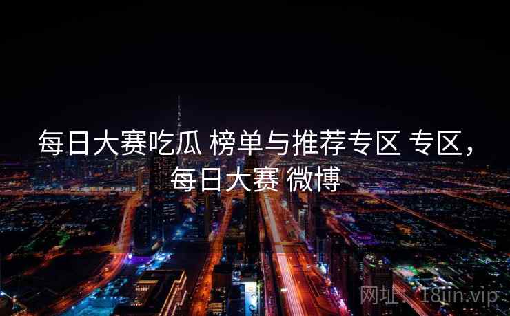 每日大赛吃瓜 榜单与推荐专区 专区，每日大赛 微博