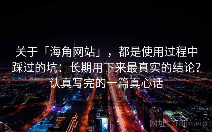 关于「海角网站」，都是使用过程中踩过的坑：长期用下来最真实的结论？认真写完的一篇真心话