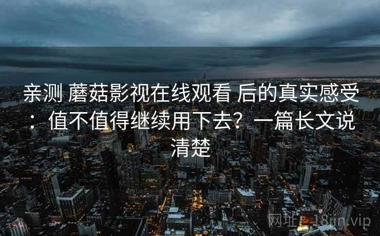 亲测 蘑菇影视在线观看 后的真实感受：值不值得继续用下去？一篇长文说清楚