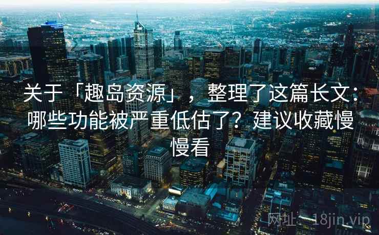 关于「趣岛资源」，整理了这篇长文：哪些功能被严重低估了？建议收藏慢慢看