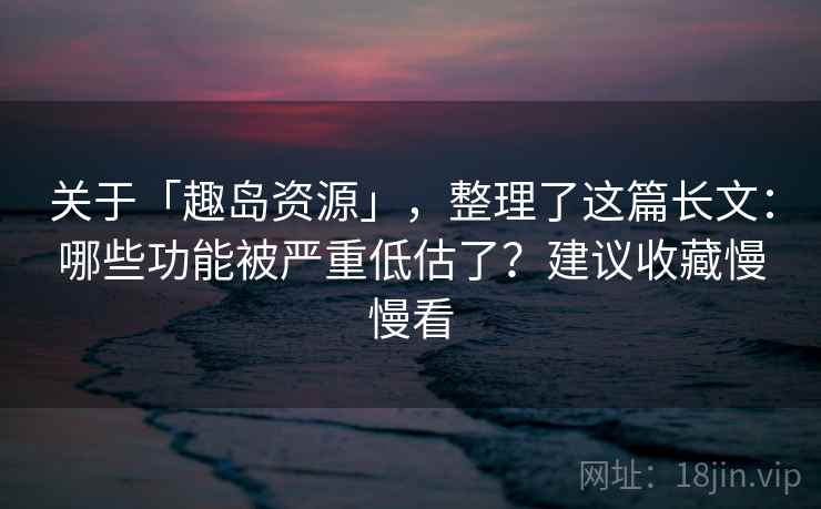 关于「趣岛资源」，整理了这篇长文：哪些功能被严重低估了？建议收藏慢慢看