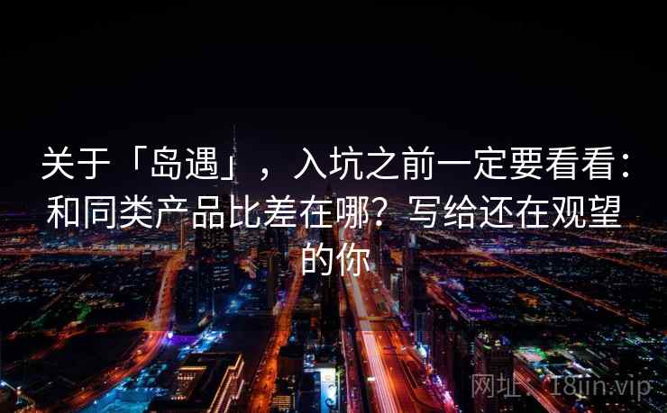 关于「岛遇」，入坑之前一定要看看：和同类产品比差在哪？写给还在观望的你