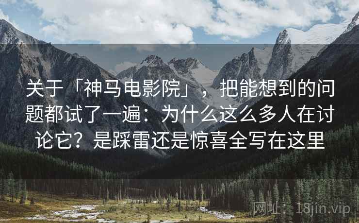 关于「神马电影院」，把能想到的问题都试了一遍：为什么这么多人在讨论它？是踩雷还是惊喜全写在这里