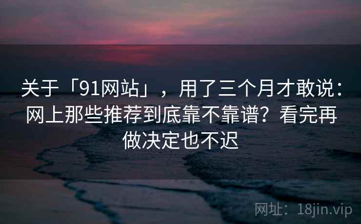 关于「91网站」，用了三个月才敢说：网上那些推荐到底靠不靠谱？看完再做决定也不迟