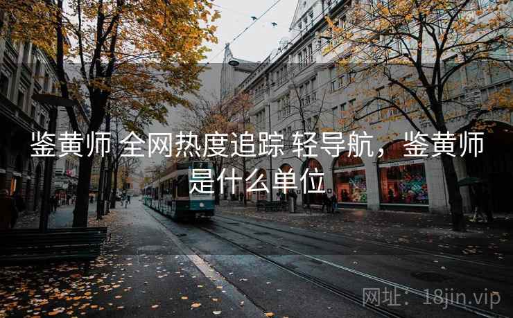 鉴黄师 全网热度追踪 轻导航，鉴黄师是什么单位