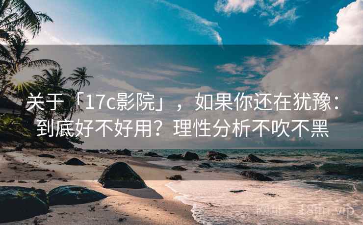 关于「17c影院」，如果你还在犹豫：到底好不好用？理性分析不吹不黑