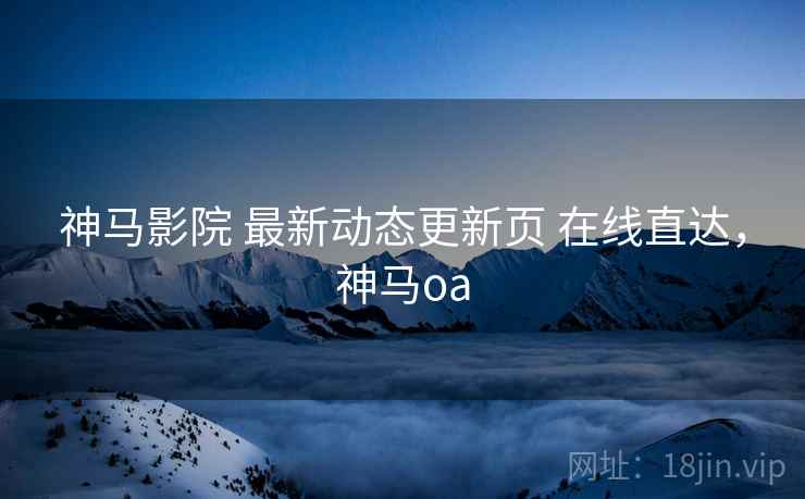 神马影院 最新动态更新页 在线直达，神马oa