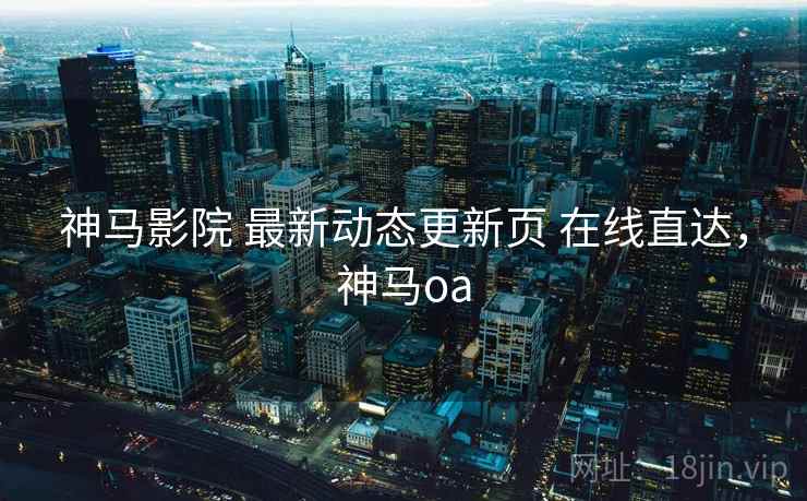 神马影院 最新动态更新页 在线直达，神马oa