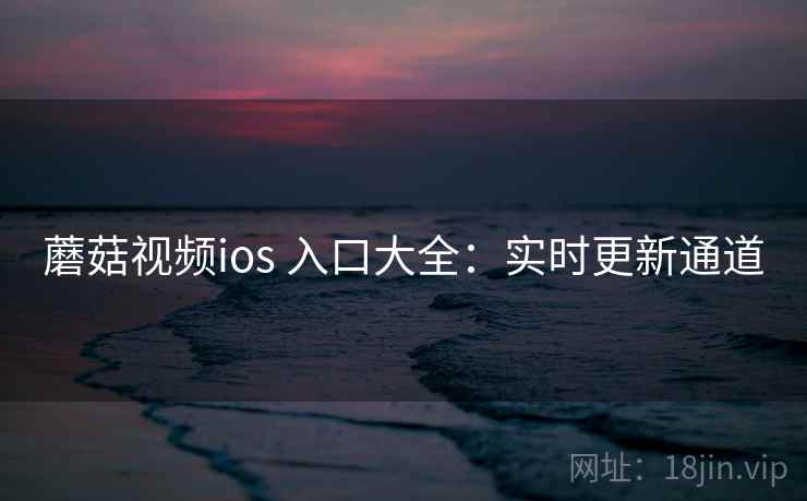 蘑菇视频ios 入口大全：实时更新通道