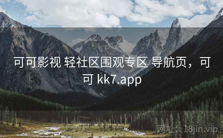 可可影视 轻社区围观专区 导航页,可可 kk7.app 可可影视 轻社区围观专区 导航页,可可 kk7.app