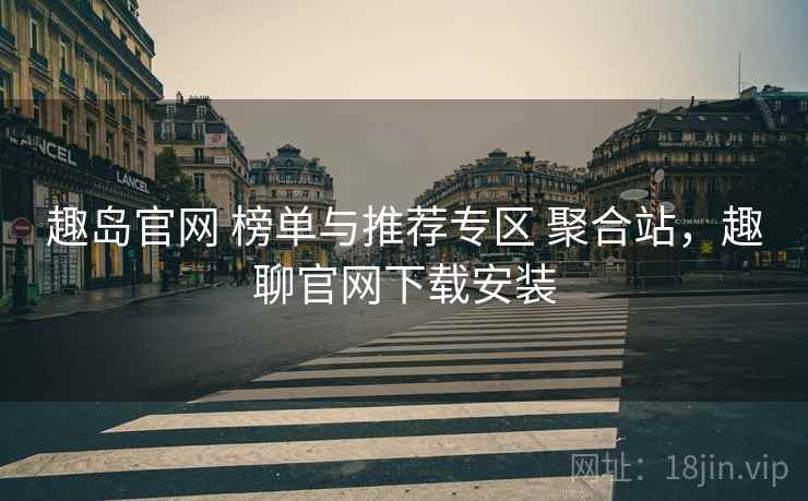 趣岛官网 榜单与推荐专区 聚合站，趣聊官网下载安装