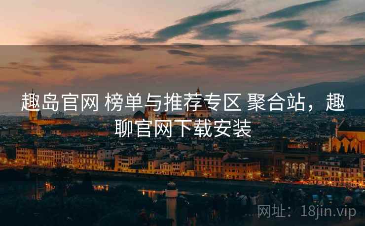 趣岛官网 榜单与推荐专区 聚合站,趣聊官网下载安装 趣岛官网 榜单与推荐专区 聚合站,趣聊官网下载安装