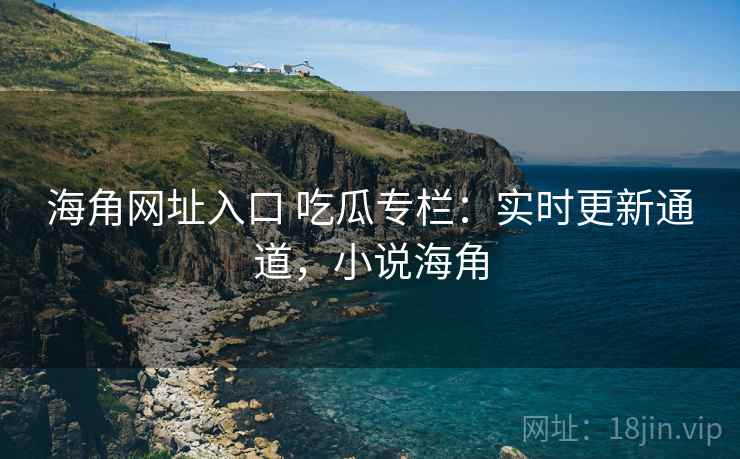 海角网址入口 吃瓜专栏：实时更新通道，小说海角