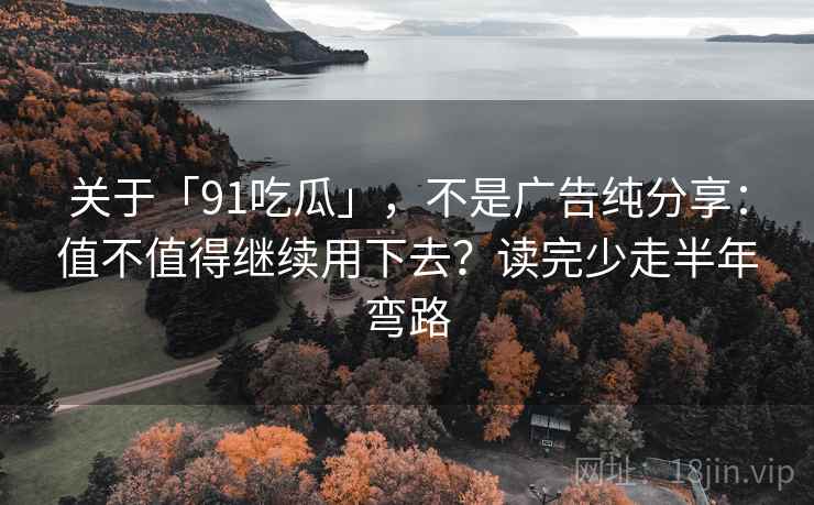 关于「91吃瓜」，不是广告纯分享：值不值得继续用下去？读完少走半年弯路