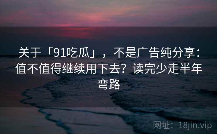 关于「91吃瓜」，不是广告纯分享：值不值得继续用下去？读完少走半年弯路