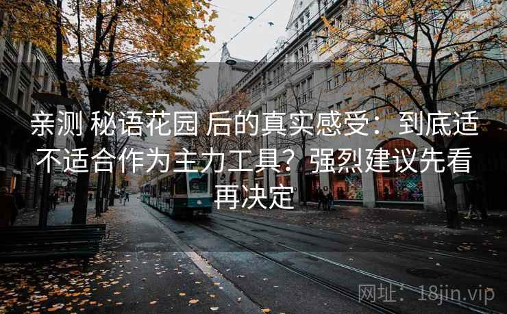 亲测 秘语花园 后的真实感受：到底适不适合作为主力工具？强烈建议先看再决定