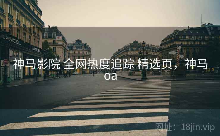 神马影院 全网热度追踪 精选页，神马oa