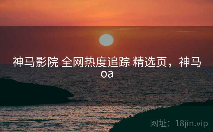 神马影院 全网热度追踪 精选页，神马oa