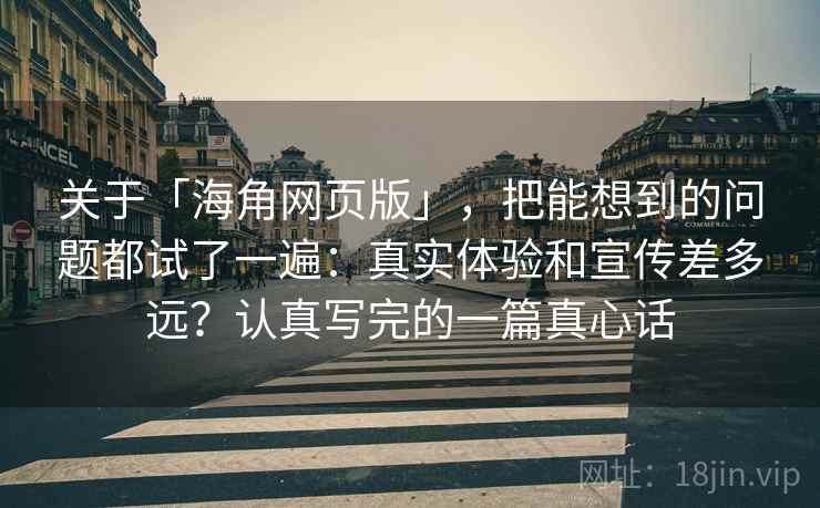 关于「海角网页版」，把能想到的问题都试了一遍：真实体验和宣传差多远？认真写完的一篇真心话