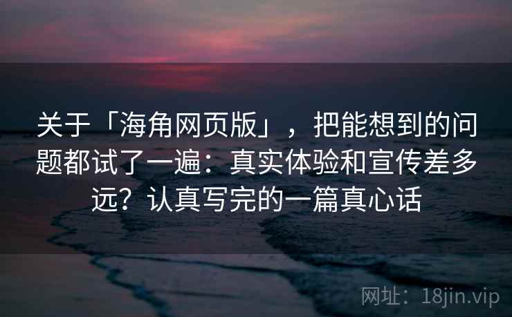 关于「海角网页版」,把能想到的问题都试了一遍:真实体验和宣传差多远?认真写完的一篇真心话 关于「海角网页版」,把能想到的问题都试了一遍:真实体验和宣传差多远?认真写完的一篇真心话