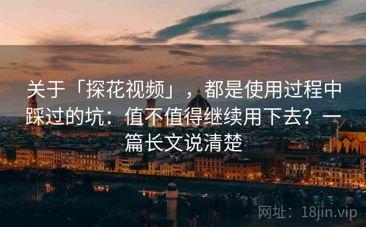 关于「探花视频」，都是使用过程中踩过的坑：值不值得继续用下去？一篇长文说清楚