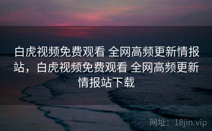 白虎视频免费观看 全网高频更新情报站，白虎视频免费观看 全网高频更新情报站下载