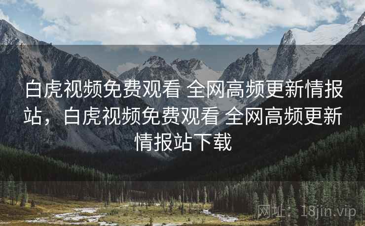 白虎视频免费观看 全网高频更新情报站，白虎视频免费观看 全网高频更新情报站下载
