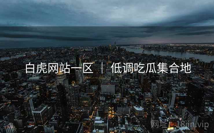 白虎网站一区 ｜ 低调吃瓜集合地