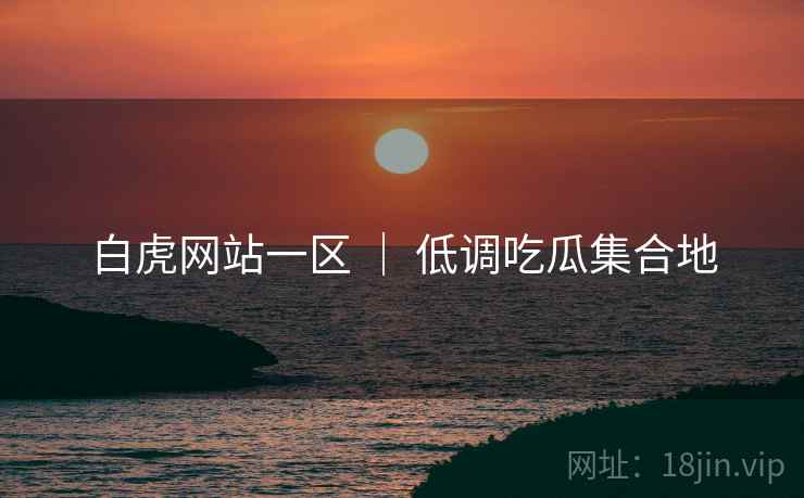 白虎网站一区 ｜ 低调吃瓜集合地