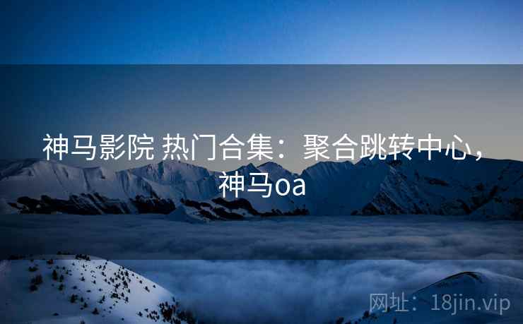 神马影院 热门合集：聚合跳转中心，神马oa
