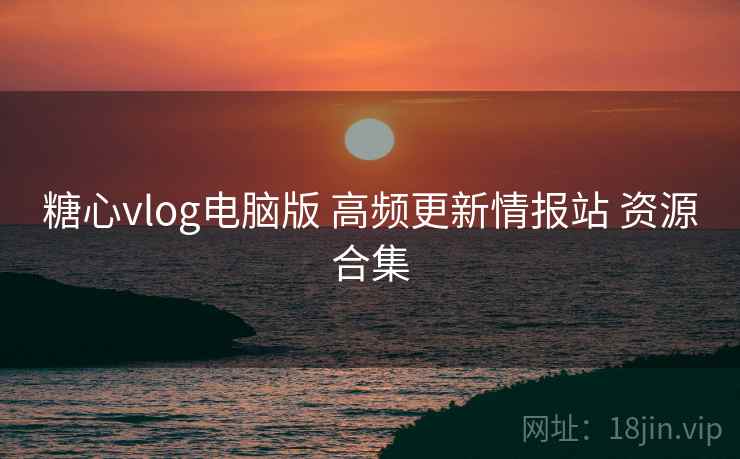 糖心vlog电脑版 高频更新情报站 资源合集 糖心vlog电脑版 高频更新情报站 资源合集