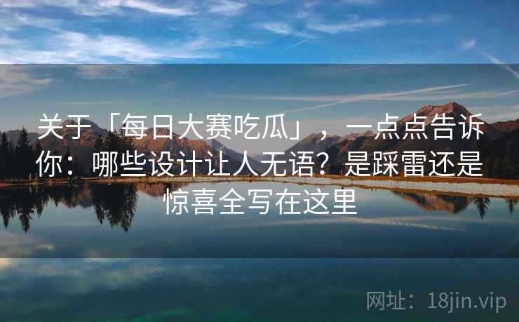 关于「每日大赛吃瓜」，一点点告诉你：哪些设计让人无语？是踩雷还是惊喜全写在这里