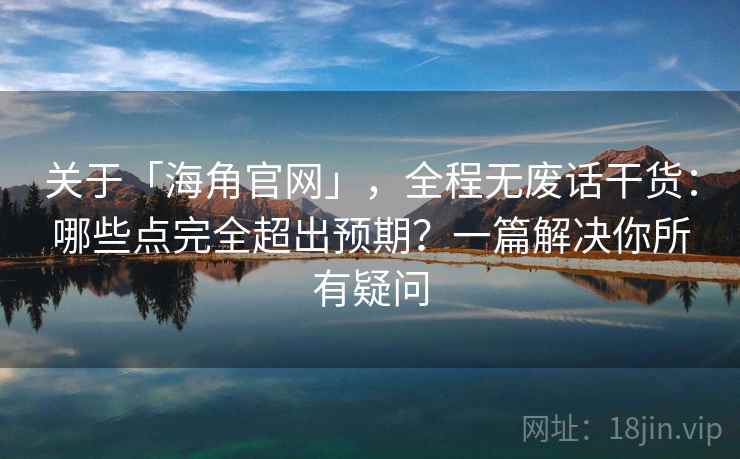 关于「海角官网」，全程无废话干货：哪些点完全超出预期？一篇解决你所有疑问