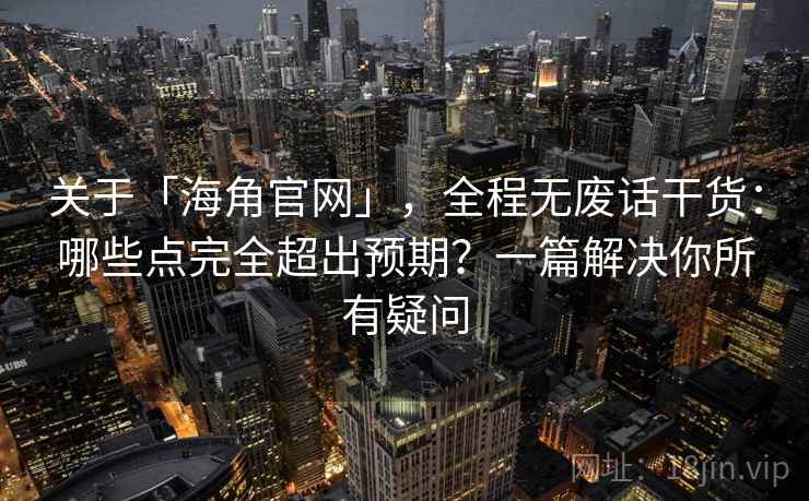 关于「海角官网」，全程无废话干货：哪些点完全超出预期？一篇解决你所有疑问