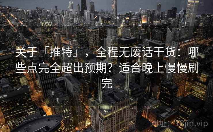关于「推特」，全程无废话干货：哪些点完全超出预期？适合晚上慢慢刷完