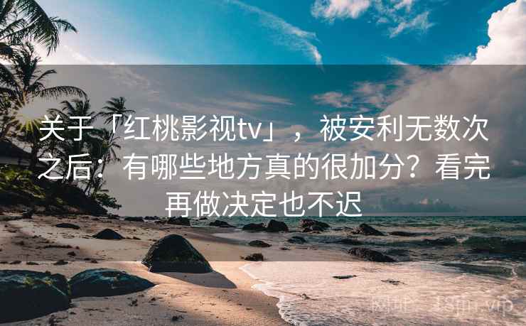 关于「红桃影视tv」，被安利无数次之后：有哪些地方真的很加分？看完再做决定也不迟