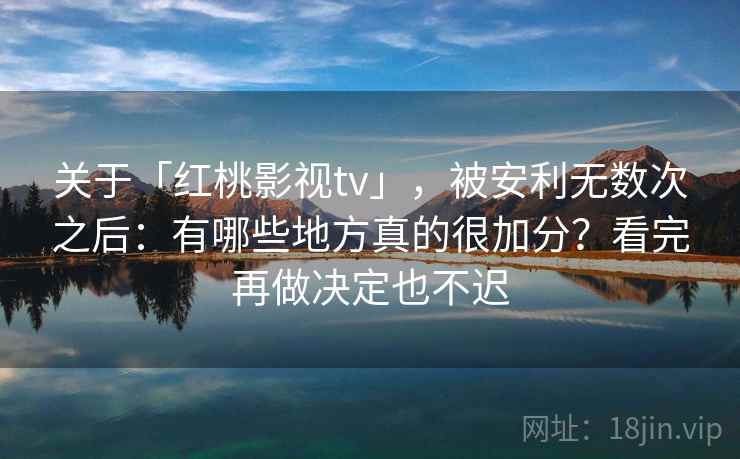 关于「红桃影视tv」，被安利无数次之后：有哪些地方真的很加分？看完再做决定也不迟