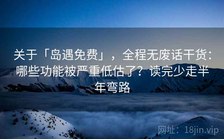 关于「岛遇免费」，全程无废话干货：哪些功能被严重低估了？读完少走半年弯路