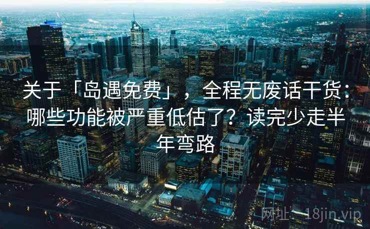 关于「岛遇免费」,全程无废话干货:哪些功能被严重低估了?读完少走半年弯路 关于「岛遇免费」,全程无废话干货:哪些功能被严重低估了?读完少走半年弯路