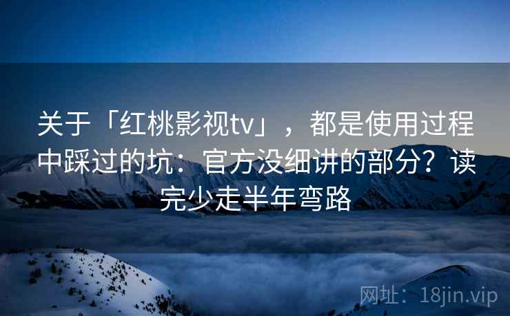 关于「红桃影视tv」，都是使用过程中踩过的坑：官方没细讲的部分？读完少走半年弯路
