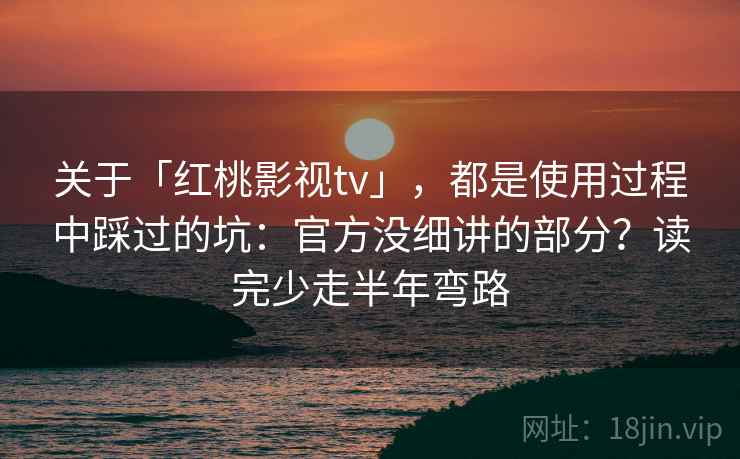 关于「红桃影视tv」，都是使用过程中踩过的坑：官方没细讲的部分？读完少走半年弯路