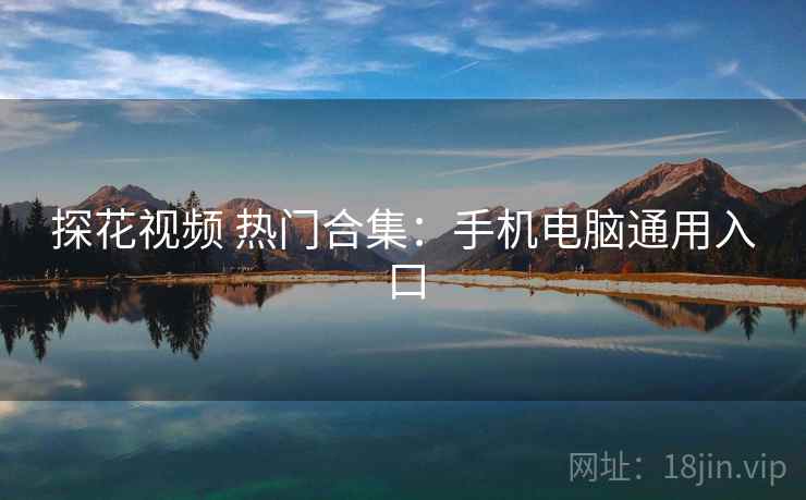 探花视频 热门合集：手机电脑通用入口