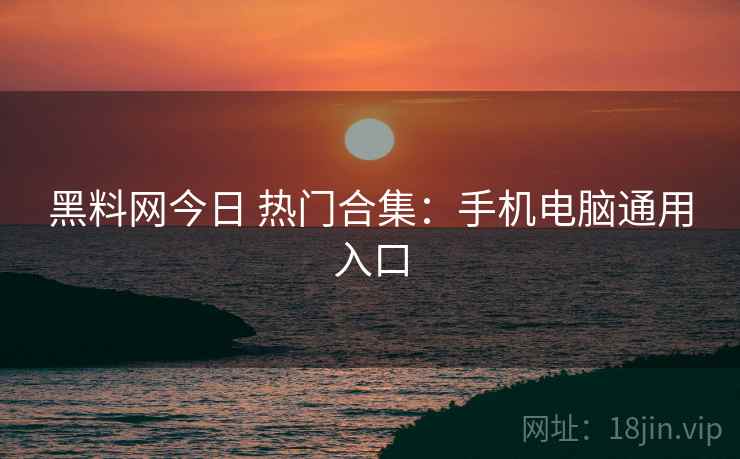 黑料网今日 热门合集：手机电脑通用入口