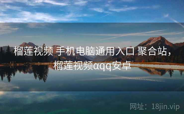 榴莲视频 手机电脑通用入口 聚合站，榴莲视频αqq安卓