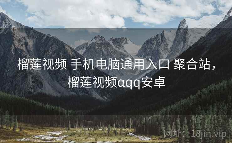 榴莲视频 手机电脑通用入口 聚合站，榴莲视频αqq安卓