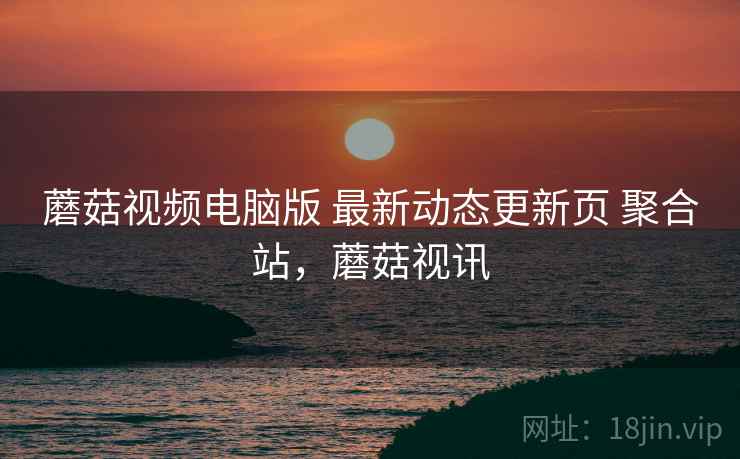 蘑菇视频电脑版 最新动态更新页 聚合站，蘑菇视讯