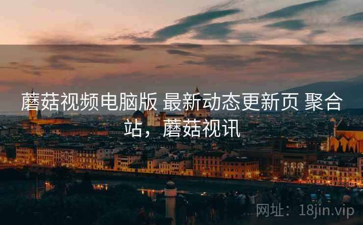 蘑菇视频电脑版 最新动态更新页 聚合站，蘑菇视讯
