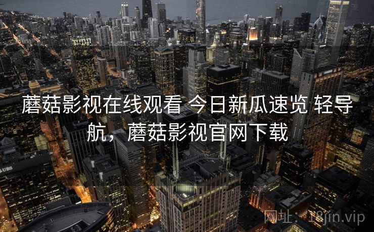 蘑菇影视在线观看 今日新瓜速览 轻导航，蘑菇影视官网下载