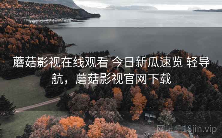 蘑菇影视在线观看 今日新瓜速览 轻导航，蘑菇影视官网下载