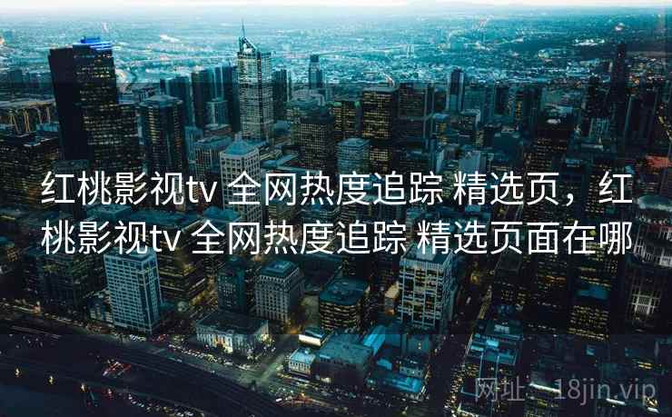 红桃影视tv 全网热度追踪 精选页，红桃影视tv 全网热度追踪 精选页面在哪